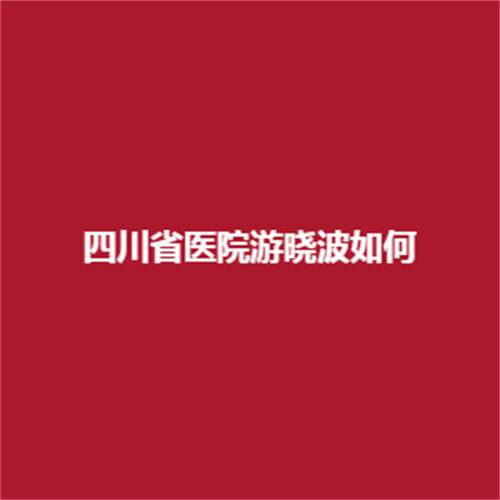 四川省医院刘晓波医生的实力可靠吗?展现的案例成功吗?了解一下吧!