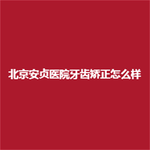 北京安贞医院牙齿矫正怎么样呢?科室介绍，了解一下吧。