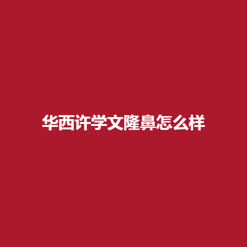 华西许学文隆鼻怎么样呢?带来了真实隆鼻案例介绍，戳进来看一下吧。