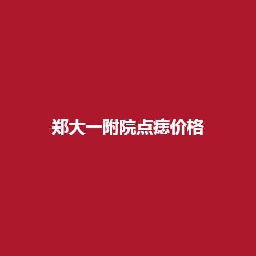 郑大一附院点痣价格表内部大全，做了详细介绍，可参考了解。