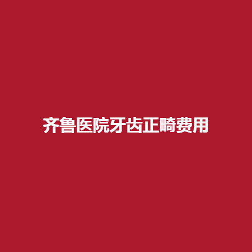 齐鲁医院牙齿正畸费用是多少呢?内附正畸项目以及详细价格表作为参考。