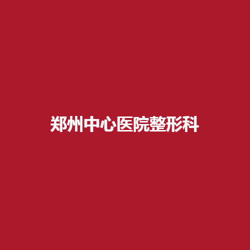 郑州中心医院整形科怎么样呢?有哪些专业的医生呢?内附真实案例作为参考了解一下吧。