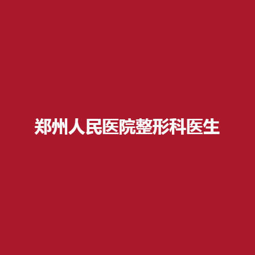郑州人民医院整形科医生有哪些呢?技术可不可靠呢?有哪些擅长项目，内附真实案例作为参考。