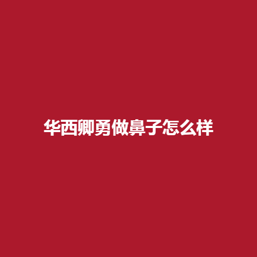 华西卿勇做鼻子怎么样呢?亲身经历带来过程分享戳进来，了解一下吧。