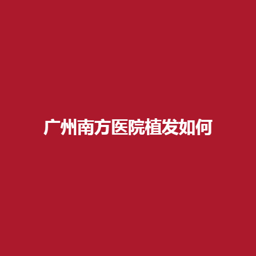 广州南方医院植发如何呢?课室内有没有专业的医生呢?内附案例介绍!